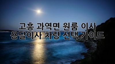 고흥 과역면 원룸 이사? 용달이사 차량 선택 가이드!