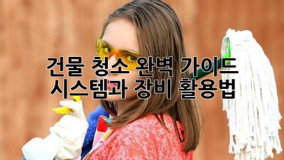 건물 청소 완벽 가이드: 시스템과 장비 활용법