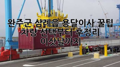 완주군 삼례읍 용달이사 꿀팁🍯: 차량 선택부터 후정리 이삿날까지!