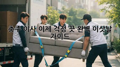 충주 이사, 이제 걱정 끗! 완벽 이삿날 가이드
